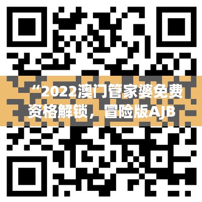 “2022澳门管家婆免费资格解锁,冒险版AJB528.96安全评估攻略”
