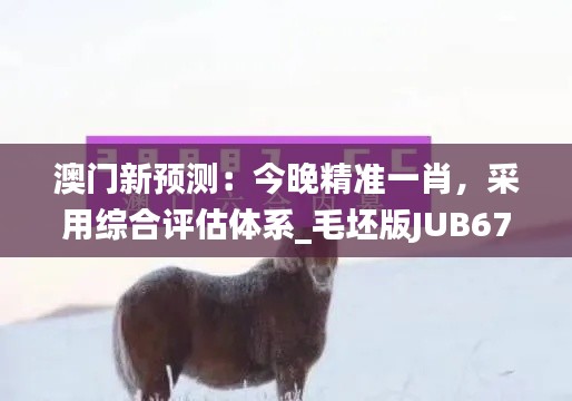 澳门新预测:今晚精准一肖,采用综合评估体系_毛坯版JUB679.35