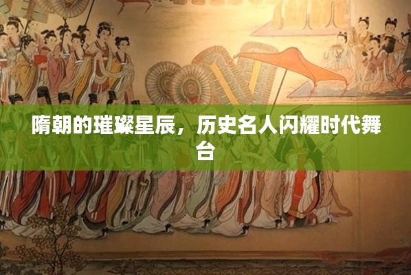 隋朝的璀璨星辰,历史名人闪耀时代舞台