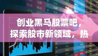 创业黑马股票吧,探索股市新领域,热门话题一网打尽