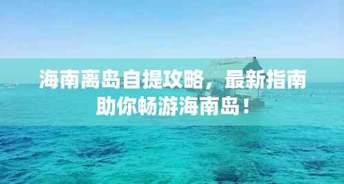 海南离岛自提攻略,最新指南助你畅游海南岛!