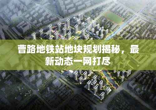 曹路地铁站地块规划揭秘，最新动态一网打尽