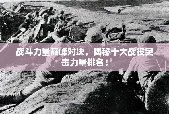 战斗力量巅峰对决,揭秘十大战役突击力量排名!