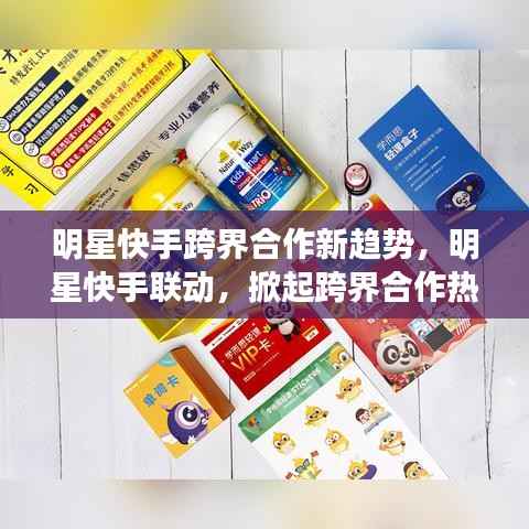 明星快手跨界合作新趋势,明星快手联动,掀起跨界合作热潮