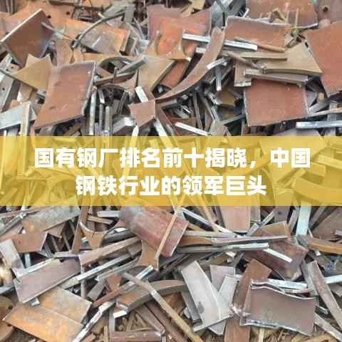 国有钢厂排名前十揭晓,中国钢铁行业的领军巨头