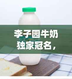 李子园牛奶独家冠名，李子园的牛奶好喝吗 
