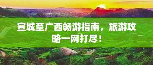 宣城至广西畅游指南,旅游攻略一网打尽!