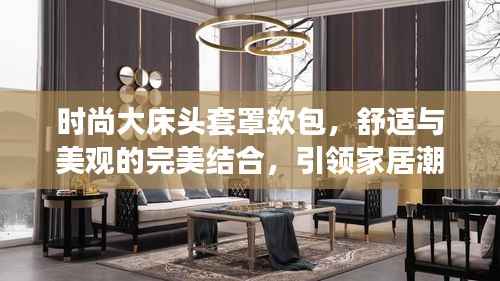 时尚大床头套罩软包,舒适与美观的完美结合,引领家居潮流新风尚