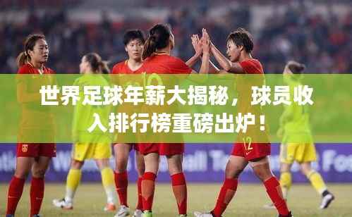 世界足球年薪大揭秘,球员收入排行榜重磅出炉!