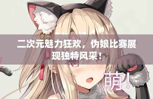 二次元魅力狂欢，伪娘比赛展现独特风采！