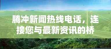 腾冲新闻热线电话，连接您与最新资讯的桥梁
