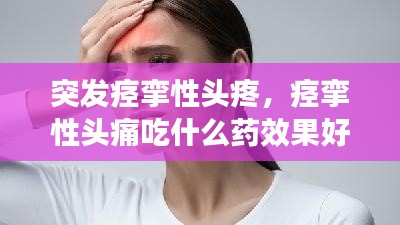突发痉挛性头疼,痉挛性头痛吃什么药效果好