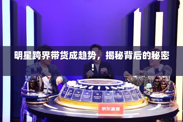 明星跨界带货成趋势,揭秘背后的秘密!