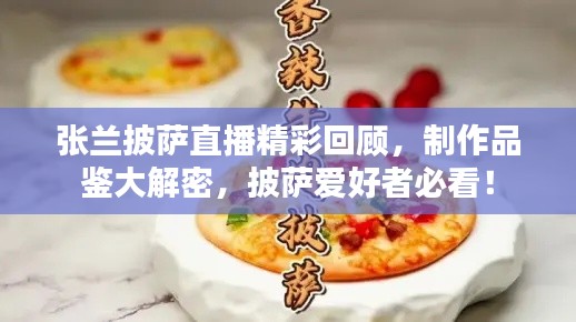 张兰披萨直播精彩回顾，制作品鉴大解密，披萨爱好者必看！