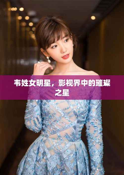 韦姓女明星,影视界中的璀璨之星