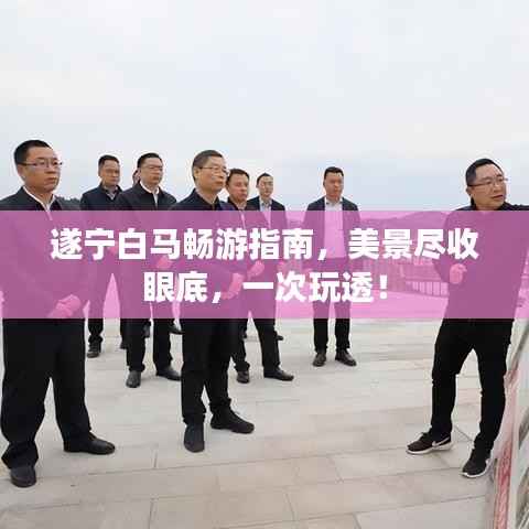 遂宁白马畅游指南,美景尽收眼底,一次玩透!
