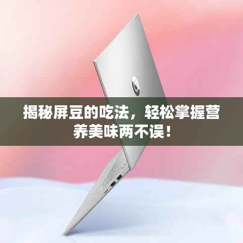 揭秘屏豆的吃法,轻松掌握营养美味两不误!