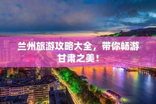 兰州旅游攻略大全,带你畅游甘肃之美!