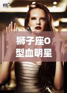 狮子座O型血明星的非凡魅力与独特个性风采