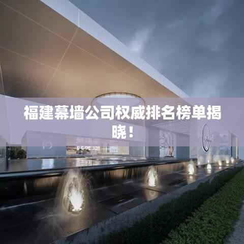 福建幕墙公司权威排名榜单揭晓!
