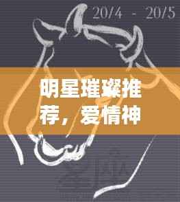 明星璀璨推荐，爱情神话里的星辰之光