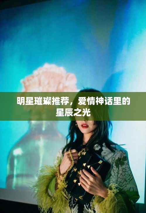 明星璀璨推荐,爱情神话里的星辰之光