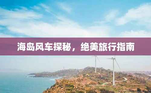 海岛风车探秘,绝美旅行指南
